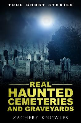 True Ghost Stories: Real Haunted Cemeteries and Graveyards - Zachery Knowles