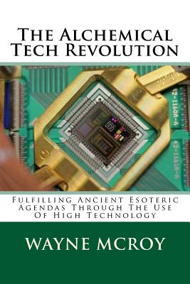 The Alchemical Tech Revolution: Fulfilling Ancient Esoteric Agendas Through The Use Of High Technology - Wayne Mcroy