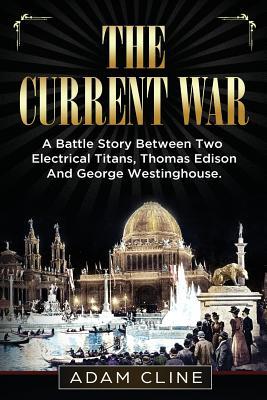 The Current War: A Battle Story Between Two Electrical Titans, Thomas Edison And George Westinghouse - Adam Cline