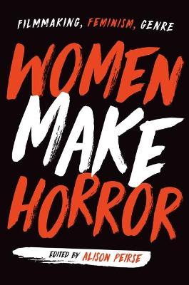 Women Make Horror: Filmmaking, Feminism, Genre - Alison Peirse