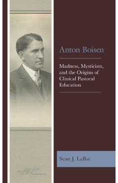Poza produsului Anton Boisen: Madness, Mysticism, and the Origins of Clinical Pastoral Education - Sean J. Labat