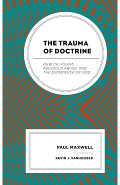 Poza produsului The Trauma of Doctrine: New Calvinism, Religious Abuse, and the Experience of God - Paul Maxwell