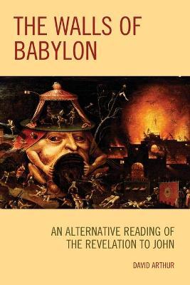 The Walls of Babylon: An Alternative Reading of the Revelation to John - David Arthur