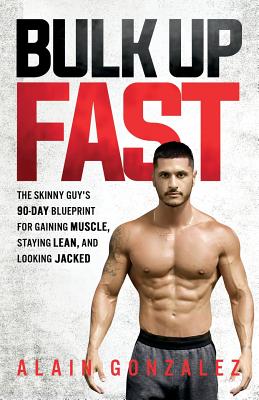 Bulk Up Fast: The Skinny Guy's 90-Day Blueprint for Gaining Muscle, Staying Lean, and Looking Jacked - Alain Gonzalez
