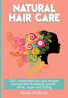Natural Hair Care: 125+ Homemade Hair Care Recipes And Secrets For Beauty, Growth, Shine, Repair and Styling - Susan Hollister