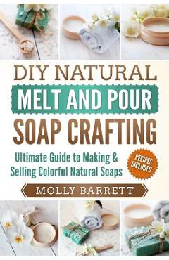 Poza produsului DIY Natural Melt and Pour Soap Crafting: Ultimate Guide to Making & Selling Colorful Natural Soaps - Molly Barrett