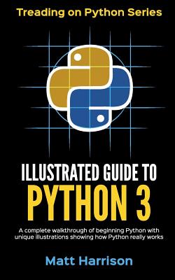 Illustrated Guide to Python 3: A Complete Walkthrough of Beginning Python with Unique Illustrations Showing how Python Really Works. Now covering Pyt - Matt Harrison