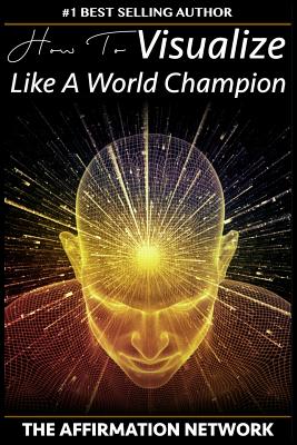 How To Visualize Like A World Champion: Manifest Your Dreams With Creative Visualization In 6 Steps - The Affirmation Network