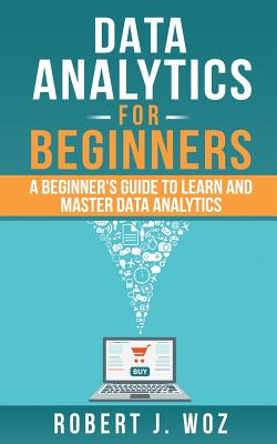 Data Analytics For Beginners: A Beginner's Guide to Learn and Master Data Analytics - Robert J. Woz