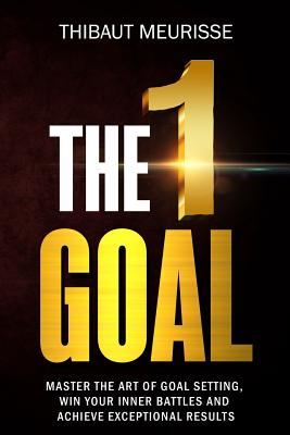 The One Goal: Master the Art of Goal Setting, Win Your Inner Battles, and Achieve Exceptional Results (Free Workbook Included) - Thibaut Meurisse