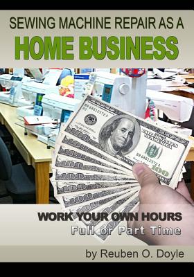 Sewing Machine Repair as a Home Business: Learn How to Repair Sewing Machines for a Profit - Reuben O. Doyle
