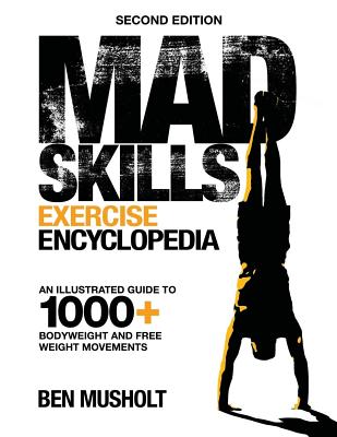 Mad Skills Exercise Encyclopedia (2nd Edition): An Illustrated Guide to 1000+ Bodyweight and Free Weight Movements - Ben Musholt