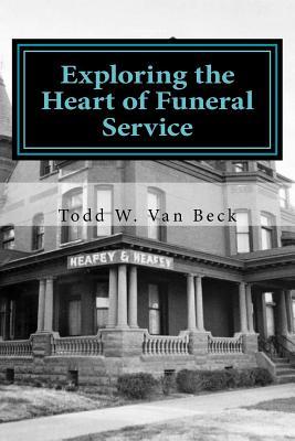 Exploring the Heart of Funeral Service: Navigating Successful Funeral Communications & The Principles of Funeral Service Counseling - Todd W. Van Beck