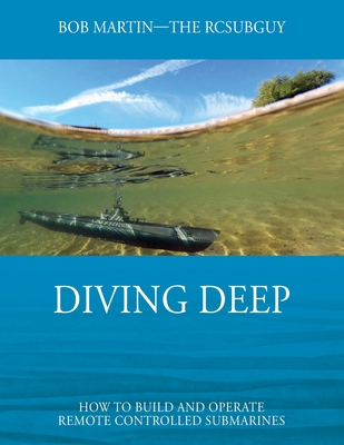 Diving Deep: How to Build and Operate Remote Controlled Submarines - Bob Martin
