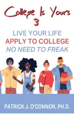 College is Yours 3: Live Your Life - Apply to College - No Need to Freak - Patrick J. O'connor