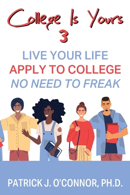 College is Yours 3: Live Your Life - Apply to College - No Need to Freak - Patrick J. O'connor