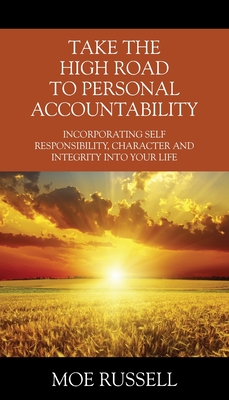 Take the High Road to Personal Accountability: Incorporating Self Responsibility, Character and Integrity into your Life - Moe Russell