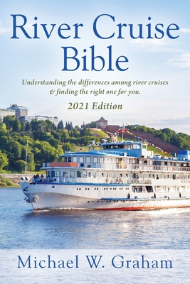 River Cruise Bible: Understanding the differences among river cruises & finding the right one for you - 2021 Edition - Michael W. Graham