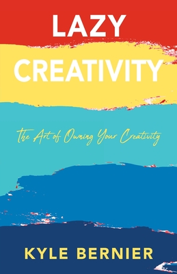 Lazy Creativity: The Art of Owning Your Creativity - Kyle Bernier