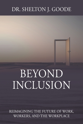 Beyond Inclusion: Reimagining the Future of Work, Workers, and the Workplace - Shelton J. Goode