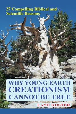Why Young Earth Creationism Cannot Be True: 27 Compelling Biblical and Scientific Reasons - Lane Koster
