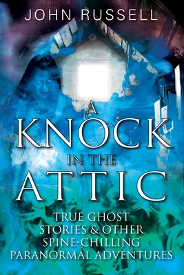 A Knock in the Attic: True Ghost Stories & Other Spine-chilling Paranormal Adventures - John Russell