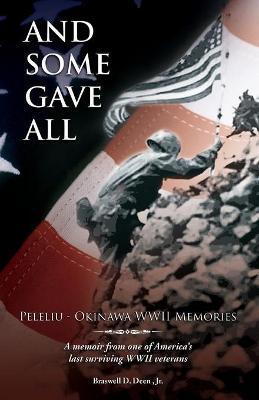 And Some Gave All: Peleliu - Okinawa: A memoir from one of America's last surviving WWII veterans. - Braswell D. Deen