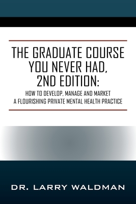 The Graduate Course You Never Had, 2nd Edition: How to Develop, Manage and Market a Flourishing Private Mental Health Practice - Larry Waldman