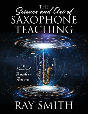 The Science and Art of Saxophone Teaching: The Essential Saxophone Resource - Ray Smith