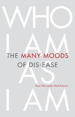 The Many Moods of Dis-Ease: Who I Am As I Am - Ross Worcester Best Putnam