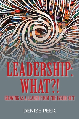Leadership: What?! Growing as a Leader From the Inside Out - Denise Peek