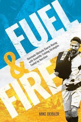 Fuel and Fire: Dominate Obstacle Course Racing With Scientific Training Strategies Fueled By Nutrition - Mike Deibler