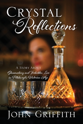 Crystal Reflections: A Story About Glassmaking and Forbidden Love in Pittsburgh's Victorian Age - John Griffith