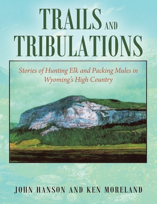 Trails and Tribulations: Stories of Hunting Elk and Packing Mules in Wyoming's High Country - Ken Moreland