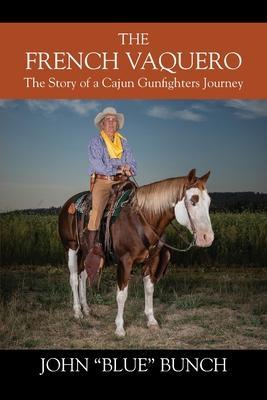 The French Vaquero: The Story of a Cajun Gunfighters Journey - John 'blue Bunch
