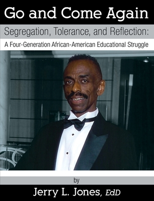Go and Come Again: Segregation, Tolerance, and Reflection: A Four-Generation African-American Educational Struggle - Jerry L. Jones Ed D.