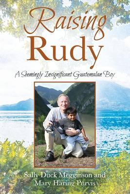 Raising Rudy: A Seemingly Insignificant Guatemalan Boy - Sally Duck Megginson