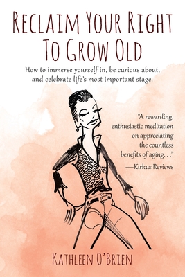 Reclaim Your Right To Grow Old: How to immerse yourself in, be curious about, and celebrate life's most important stage. - Kathleen O'brien