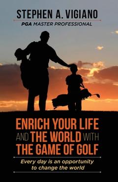 Coperta cărții 'Enrich Your Life and the World with the Game of Golf: Every day is an opportunity to change the world - Stephen A.'