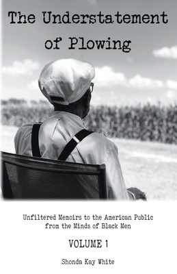 The Understatement of Plowing: Unfiltered Memoirs to the American Public from the Minds of Black Men - Shonda Kay White