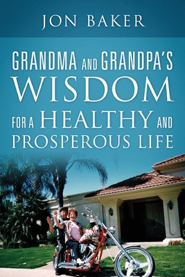 Grandma and Grandpa's Wisdom for a Healthy and Prosperous Life - Jon Baker