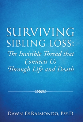 Surviving Sibling Loss: The Invisible Thread that Connects Us Through Life and Death - Psy D. Dawn Diraimondo