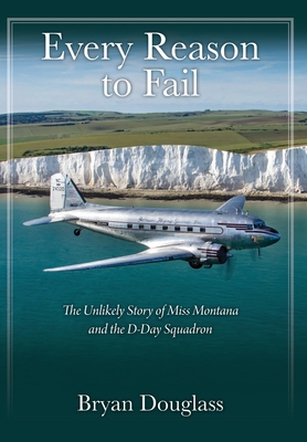 Every Reason to Fail: The Unlikely Story of Miss Montana and the D-Day Squadron - Bryan Douglass
