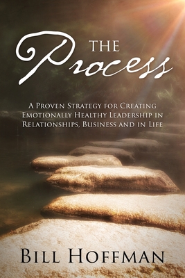 The Process: A Proven Strategy for Creating Emotionally Healthy Leadership in Relationships, Business and in Life - Bill Hoffman