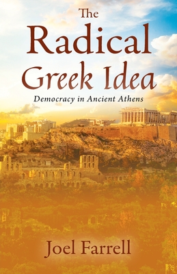 The Radical Greek Idea: Democracy in Ancient Athens - Joel Farrell