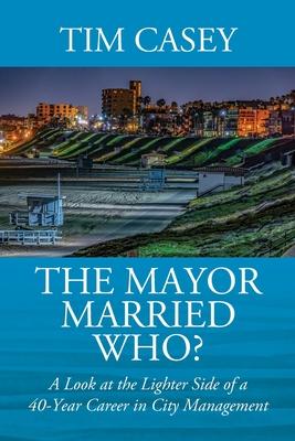 The Mayor Married Who? A Look at the Lighter Side of a 40-Year Career in City Management - Tim Casey