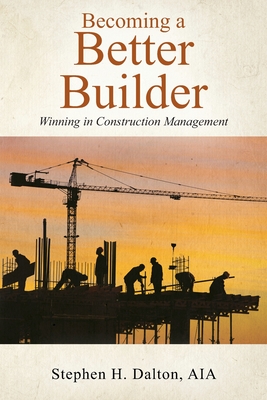 Becoming a Better Builder: Winning in Construction Management - Aia Stephen H. Dalton