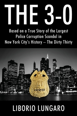 The 3-0: Based on a True Story of the Largest Police Corruption Scandal in New York City's History - The Dirty Thirty - Liborio Lungaro