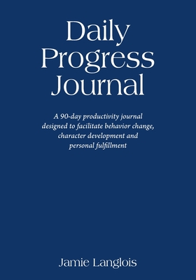 Daily Progress Journal: A 90-day productivity journal designed to facilitate behavior change, character development, and personal fulfillment - Jamie Langlois