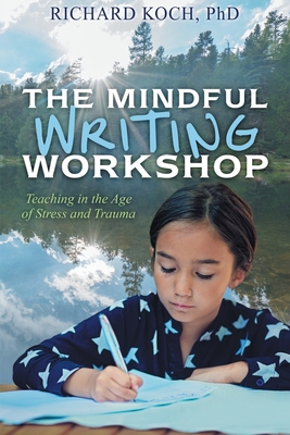 The Mindful Writing Workshop: Teaching in the Age of Stress and Trauma - Richard Koch